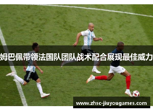 姆巴佩带领法国队团队战术配合展现最佳威力