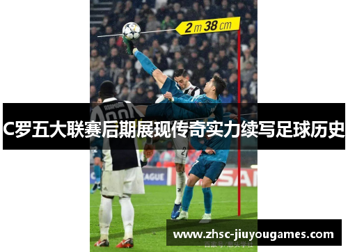 C罗五大联赛后期展现传奇实力续写足球历史