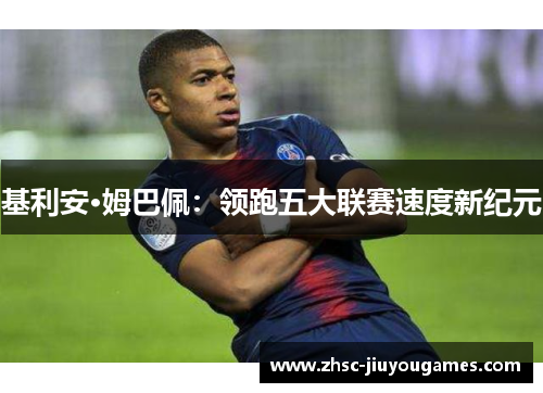 基利安·姆巴佩：领跑五大联赛速度新纪元