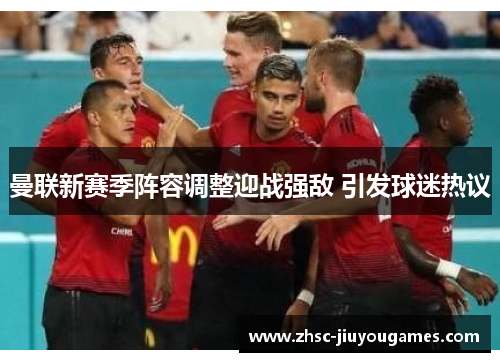 曼联新赛季阵容调整迎战强敌 引发球迷热议