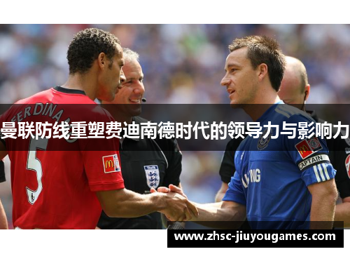 曼联防线重塑费迪南德时代的领导力与影响力